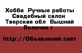 Хобби. Ручные работы Свадебный салон. Тверская обл.,Вышний Волочек г.